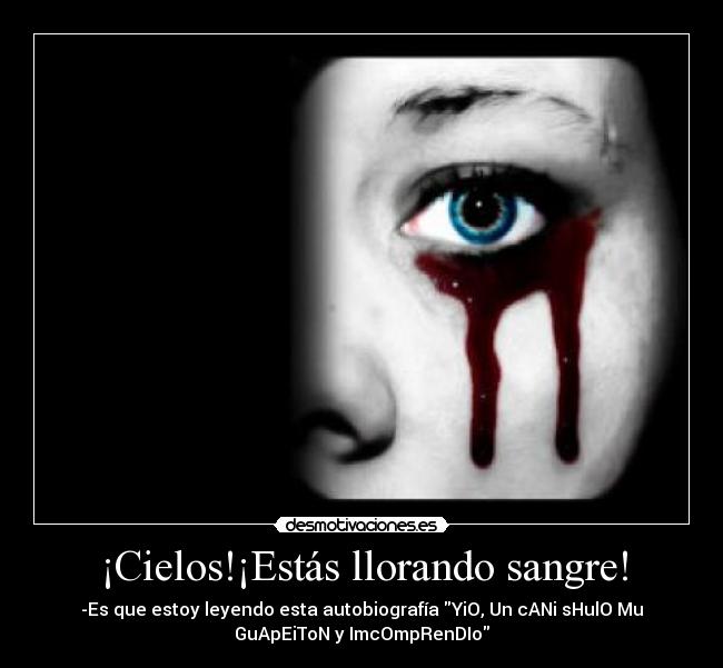 ¡Cielos!¡Estás llorando sangre! -