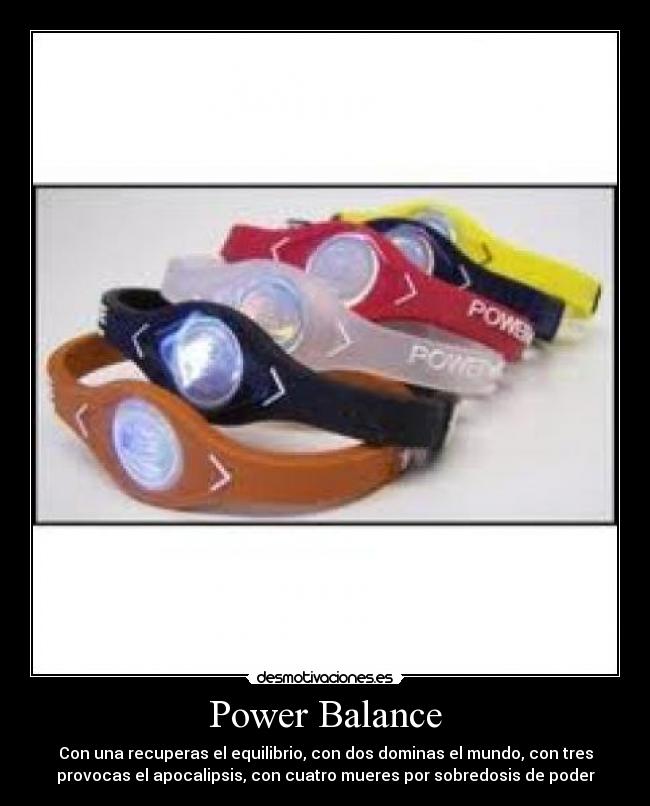 Power Balance - Con una recuperas el equilibrio, con dos dominas el mundo, con tres
provocas el apocalipsis, con cuatro mueres por sobredosis de poder