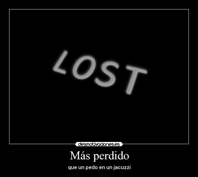 Más perdido - que un pedo en un jacuzzi