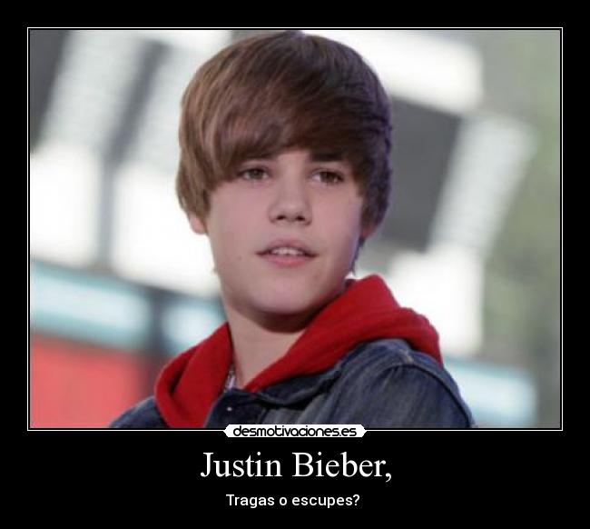 Justin Bieber, - Tragas o escupes?