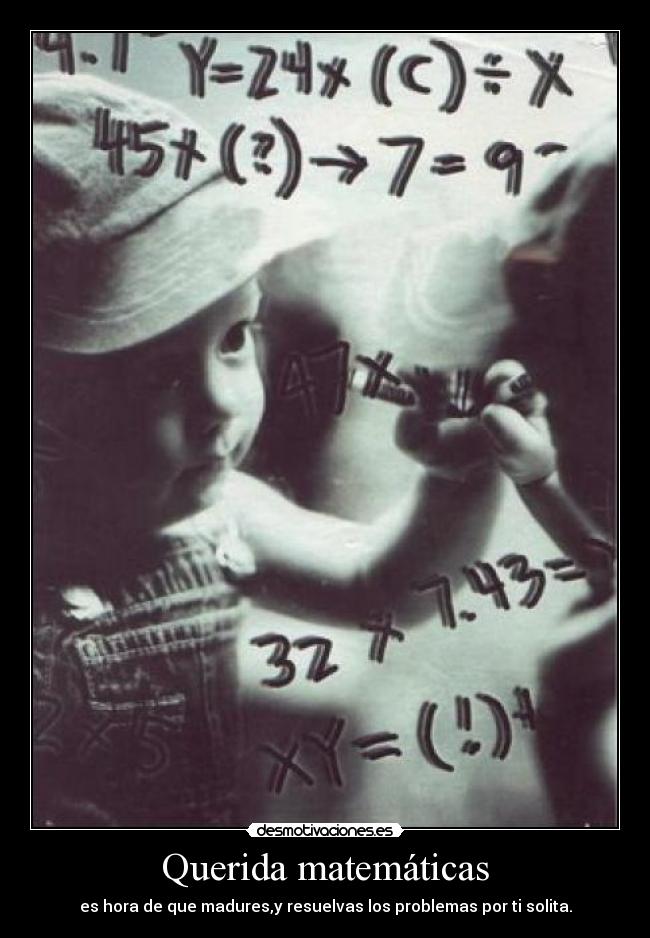 Querida matemáticas - es hora de que madures,y resuelvas los problemas por ti solita.