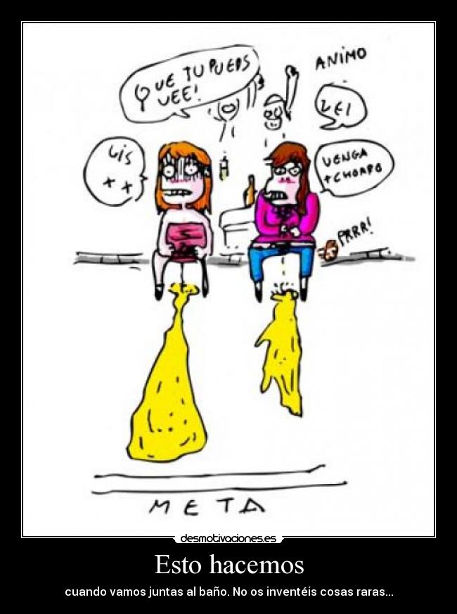 Esto hacemos - cuando vamos juntas al baño. No os inventéis cosas raras...