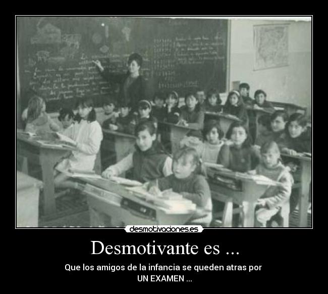 Desmotivante es ... - Que los amigos de la infancia se queden atras por 
UN EXAMEN ...