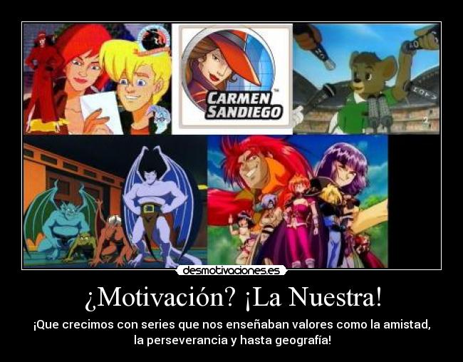 ¿Motivación? ¡La Nuestra! - ¡Que crecimos con series que nos enseñaban valores como la amistad,
la perseverancia y hasta geografía!