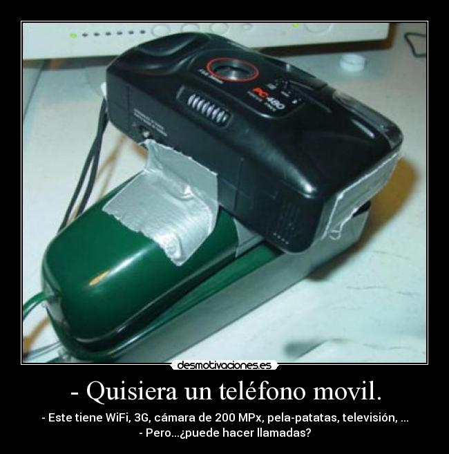 - Quisiera un teléfono movil. - - Este tiene WiFi, 3G, cámara de 200 MPx, pela-patatas, televisión, ...
- Pero...¿puede hacer llamadas?