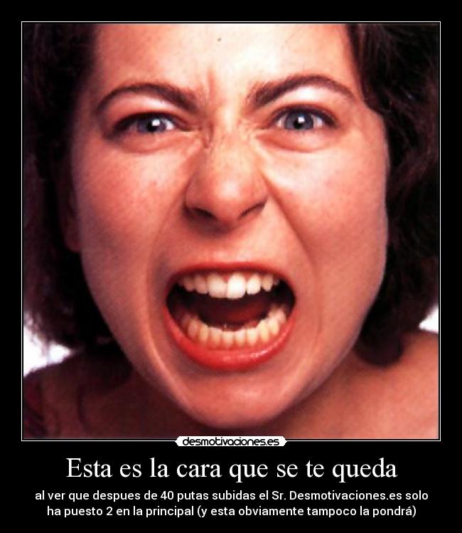Esta es la cara que se te queda - al ver que despues de 40 putas subidas el Sr. Desmotivaciones.es solo
ha puesto 2 en la principal (y esta obviamente tampoco la pondrá)