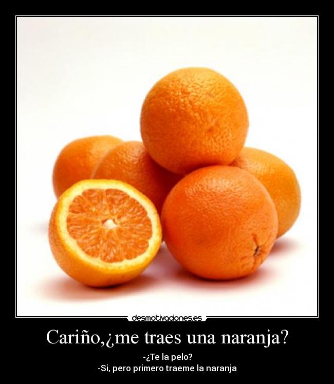 Cariño,¿me traes una naranja? - -¿Te la pelo?
-Si, pero primero traeme la naranja