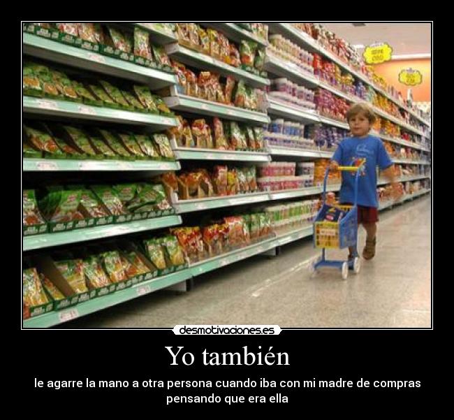 Yo también - le agarre la mano a otra persona cuando iba con mi madre de compras
pensando que era ella