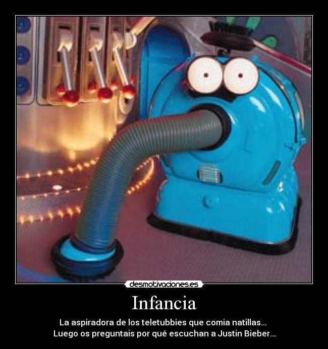 Infancia - La aspiradora de los teletubbies que comia natillas...
Luego os preguntais por qué escuchan a Justin Bieber...