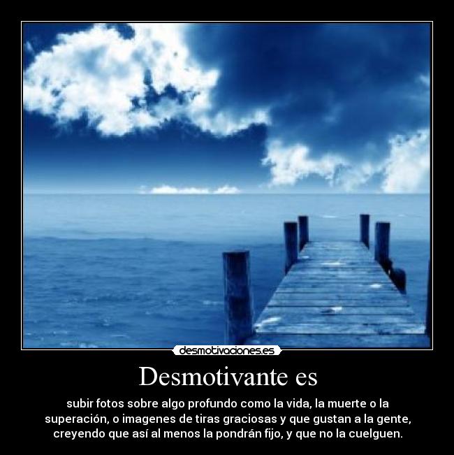 Desmotivante es - subir fotos sobre algo profundo como la vida, la muerte o la
superación, o imagenes de tiras graciosas y que gustan a la gente,
creyendo que así al menos la pondrán fijo, y que no la cuelguen.