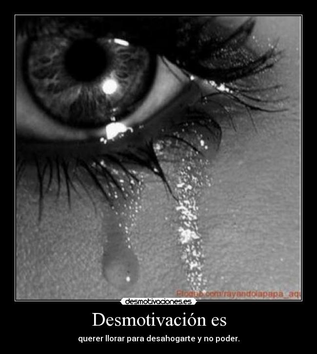 Desmotivación es - querer llorar para desahogarte y no poder.