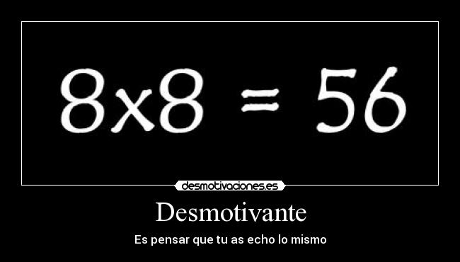 Desmotivante - Es pensar que tu as echo lo mismo