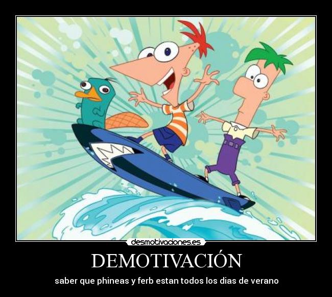 DEMOTIVACIÓN - saber que phineas y ferb estan todos los dias de verano