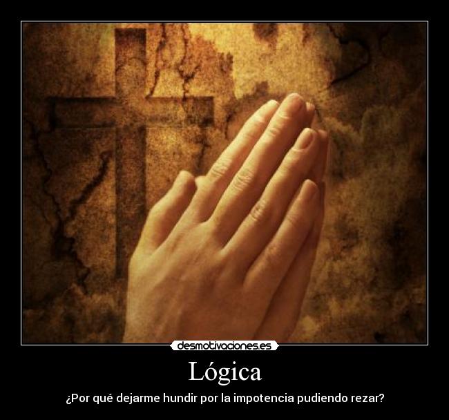 Lógica - ¿Por qué dejarme hundir por la impotencia pudiendo rezar?