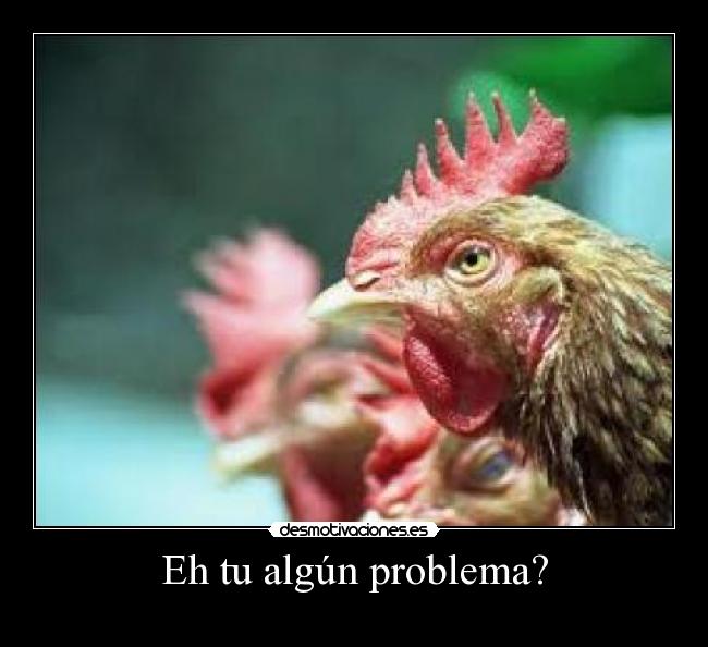 Eh tu algún problema? -