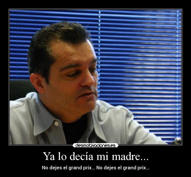 Ya lo decía mi madre... - No dejes el grand prix... No dejes el grand prix...