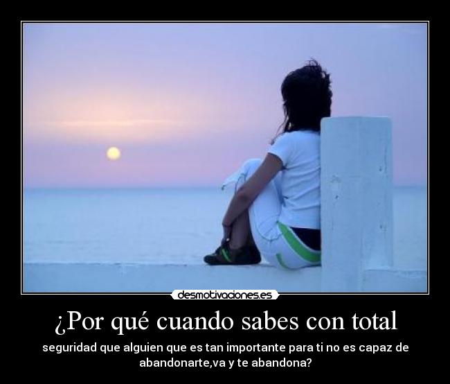 ¿Por qué cuando sabes con total - seguridad que alguien que es tan importante para ti no es capaz de
abandonarte,va y te abandona?