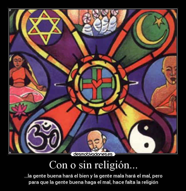 Con o sin religión... - ...la gente buena hará el bien y la gente mala hará el mal, pero
para que la gente buena haga el mal, hace falta la religión