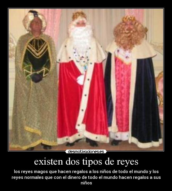 existen dos tipos de reyes - los reyes magos que hacen regalos a los niños de todo el mundo y los
reyes normales que con el dinero de todo el mundo hacen regalos a sus
niños