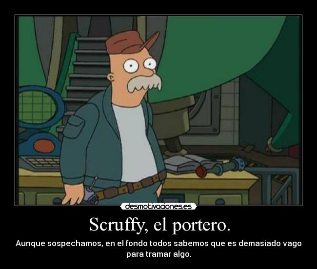 Scruffy, el portero. - Aunque sospechamos, en el fondo todos sabemos que es demasiado vago
para tramar algo.