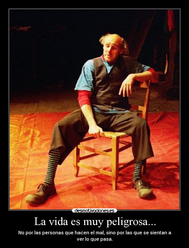 La vida es muy peligrosa... - No por las personas que hacen el mal, sino por las que se sientan a
ver lo que pasa.