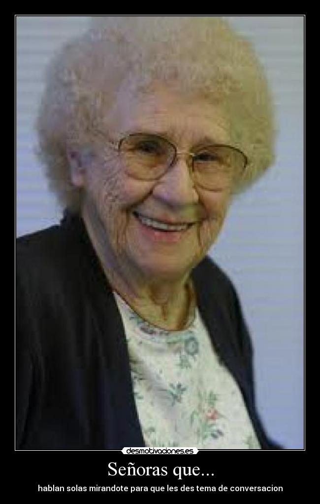 Señoras que... - hablan solas mirandote para que les des tema de conversacion