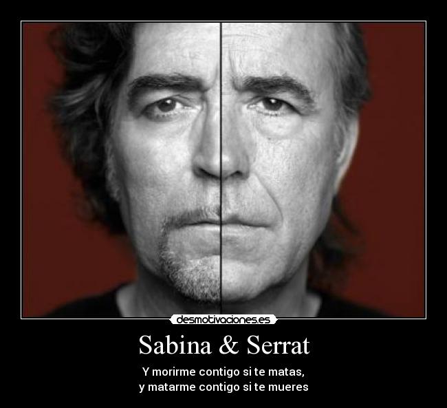 Sabina & Serrat - Y morirme contigo si te matas,
y matarme contigo si te mueres