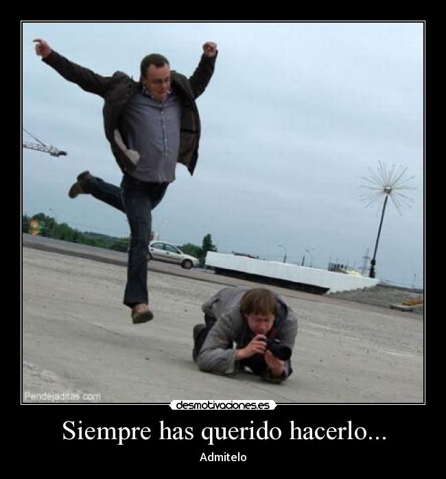 Siempre has querido hacerlo... - Admitelo