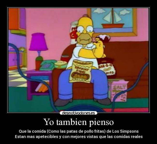 Yo tambien pienso - Que la comida (Como las patas de pollo fritas) de Los Simpsons
Estan mas apetecibles y con mejores vistas que las comidas reales