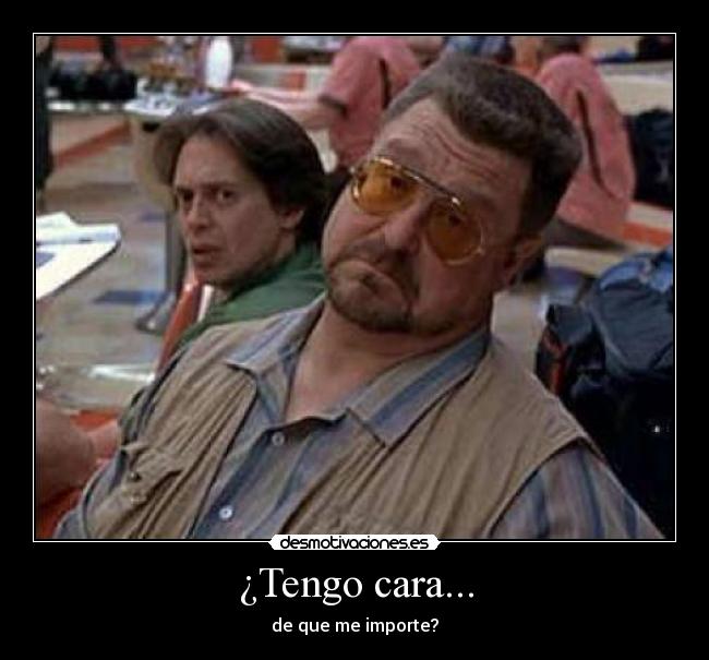 ¿Tengo cara... -