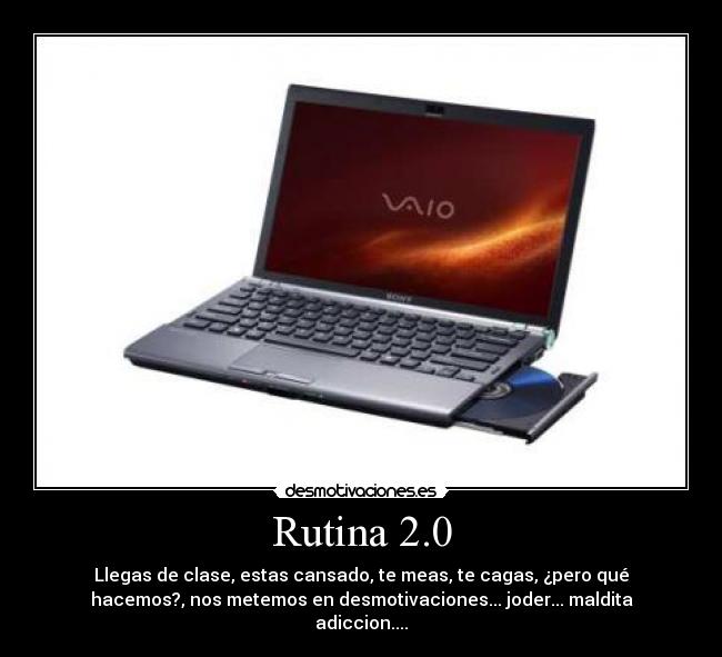 Rutina 2.0 - Llegas de clase, estas cansado, te meas, te cagas, ¿pero qué
hacemos?, nos metemos en desmotivaciones... joder... maldita
adiccion....