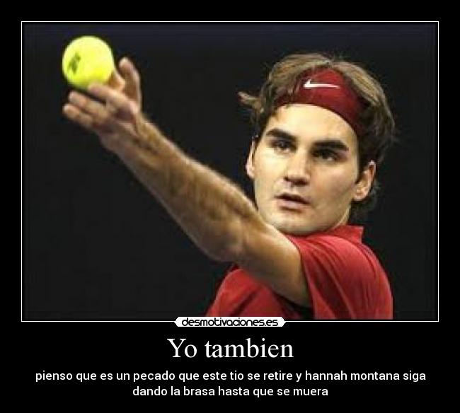 Yo tambien - pienso que es un pecado que este tio se retire y hannah montana siga
dando la brasa hasta que se muera