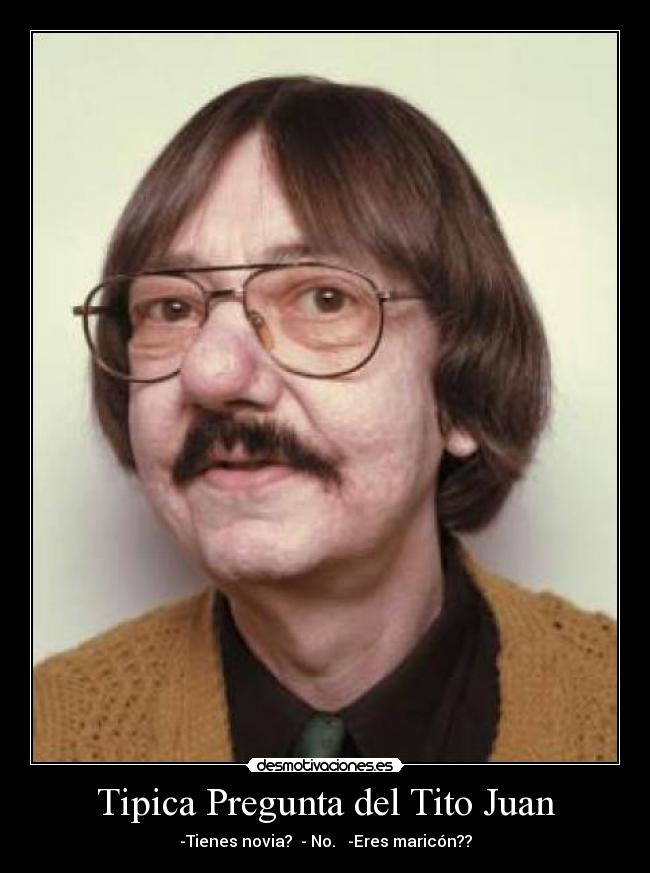 Tipica Pregunta del Tito Juan - -Tienes novia? - No. -Eres maricón??