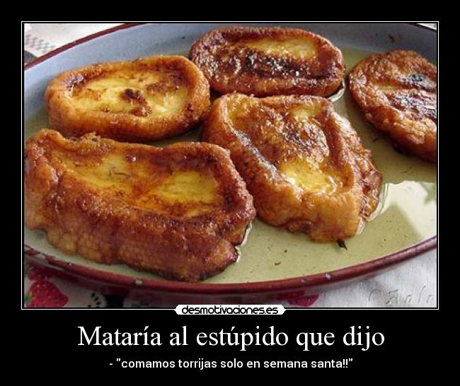 Mataría al estúpido que dijo - - comamos torrijas solo en semana santa!!