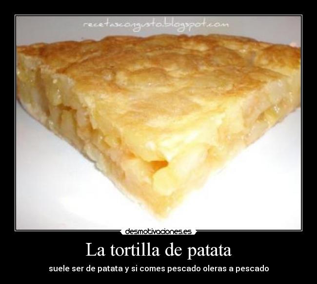 La tortilla de patata - suele ser de patata y si comes pescado oleras a pescado