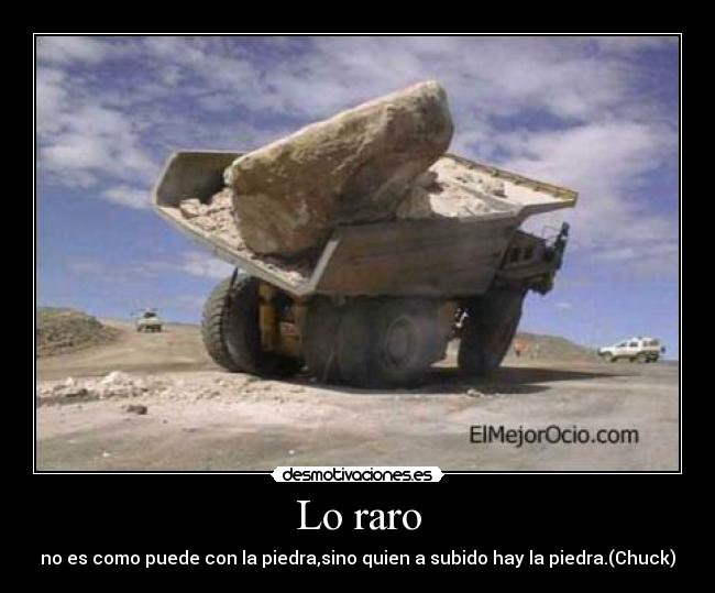 Lo raro - no es como puede con la piedra,sino quien a subido hay la piedra.(Chuck)