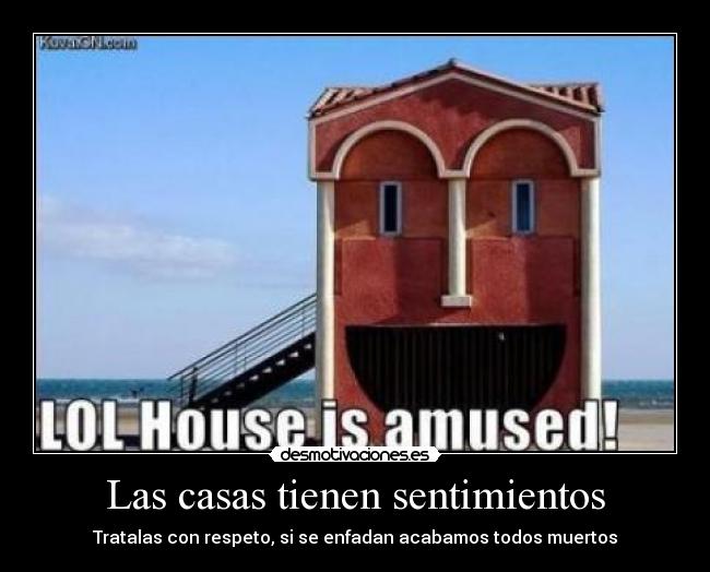 Las casas tienen sentimientos - Tratalas con respeto, si se enfadan acabamos todos muertos