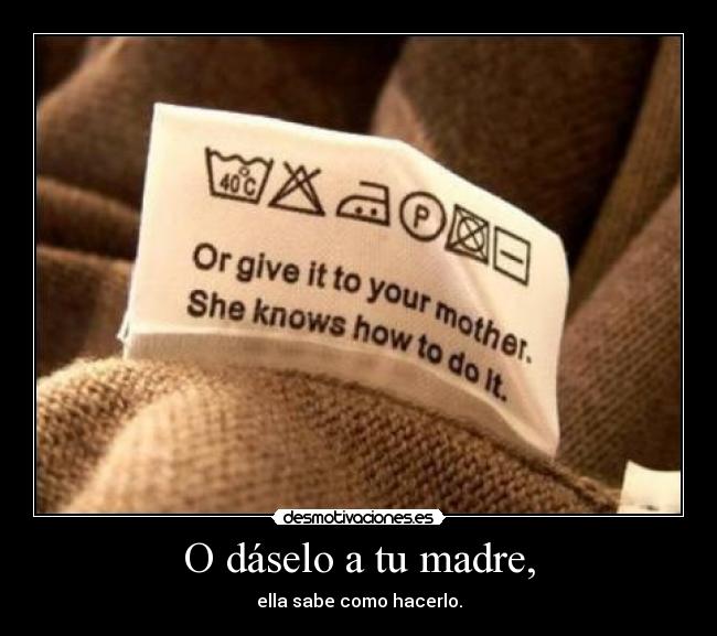 O dáselo a tu madre, -