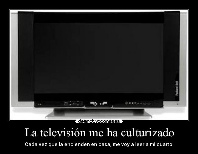 La televisión me ha culturizado - Cada vez que la encienden en casa, me voy a leer a mi cuarto.