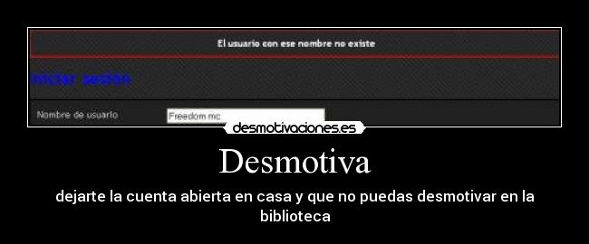 Desmotiva - dejarte la cuenta abierta en casa y que no puedas desmotivar en la
biblioteca