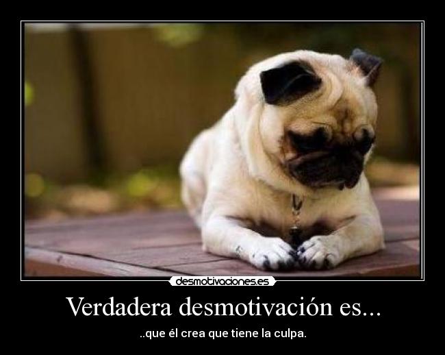 Verdadera desmotivación es... - ..que él crea que tiene la culpa.