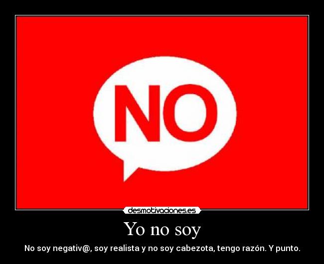 Yo no soy - No soy negativ@, soy realista y no soy cabezota, tengo razón. Y punto.