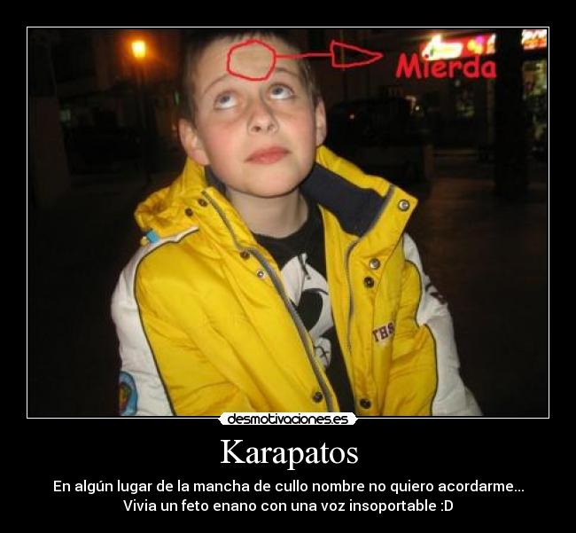 Karapatos - En algún lugar de la mancha de cullo nombre no quiero acordarme...
Vivia un feto enano con una voz insoportable :D