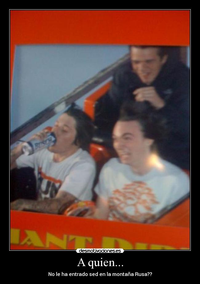 A quien... - No le ha entrado sed en la montaña Rusa??