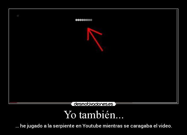 Yo también... - ... he jugado a la serpiente en Youtube mientras se caragaba el video.