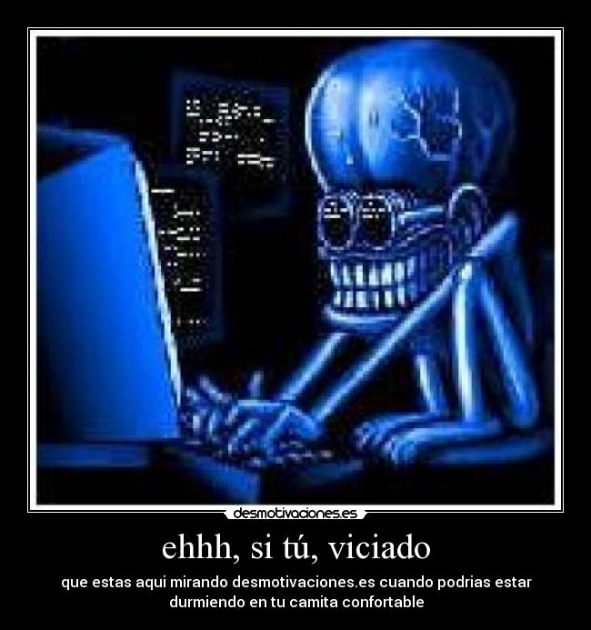 ehhh, si tú, viciado -
