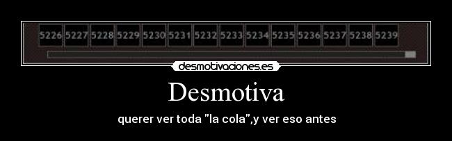 Desmotiva - querer ver toda la cola,y ver eso antes