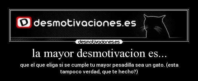 la mayor desmotivacion es... - que el que eliga si se cumple tu mayor pesadilla sea un gato. (esta
tampoco verdad, que te hecho?)