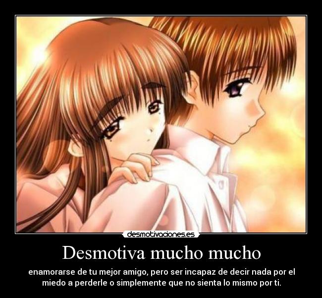 Desmotiva mucho mucho - enamorarse de tu mejor amigo, pero ser incapaz de decir nada por el
miedo a perderle o simplemente que no sienta lo mismo por ti.