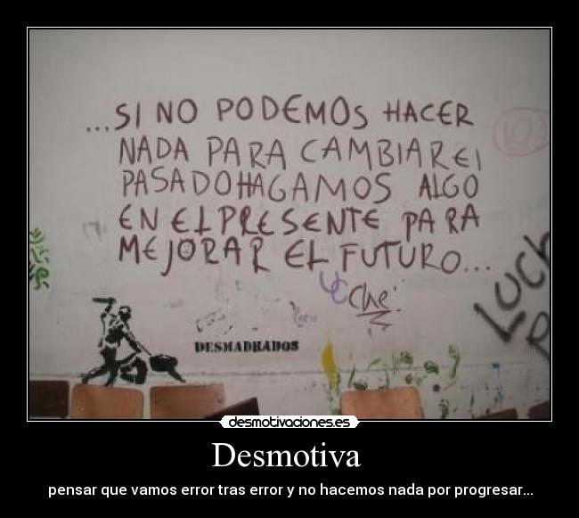 Desmotiva  - pensar que vamos error tras error y no hacemos nada por progresar...